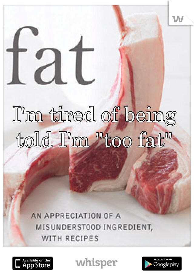 I'm tired of being told I'm "too fat" 
