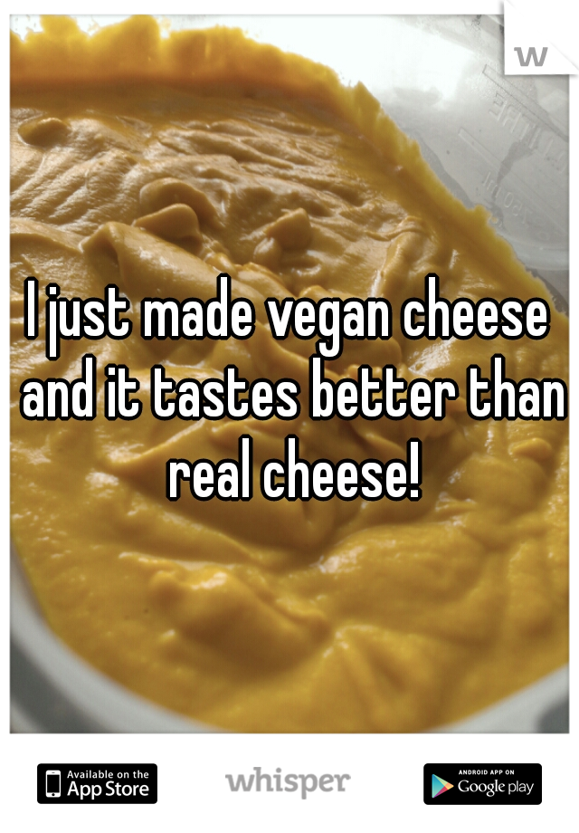 I just made vegan cheese and it tastes better than real cheese!