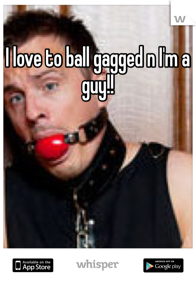 I love to ball gagged n I'm a guy!! 