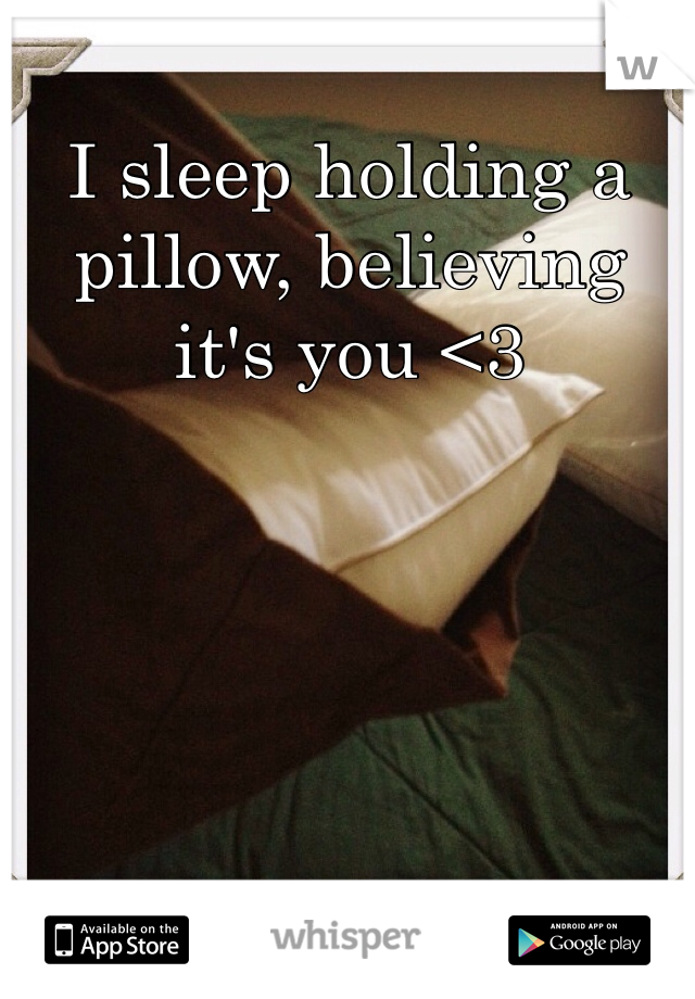 I sleep holding a pillow, believing it's you <3