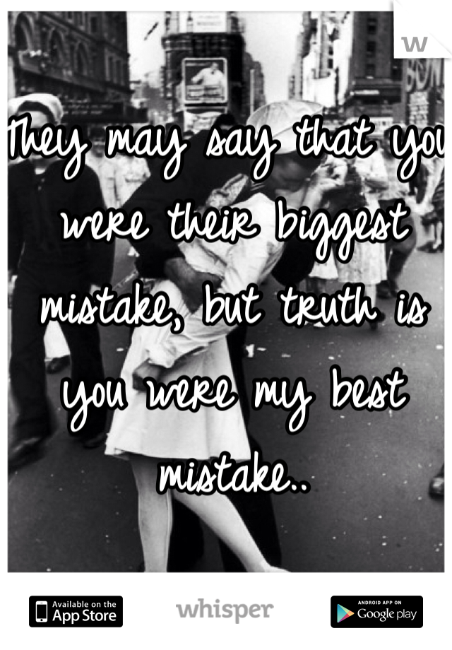 They may say that you were their biggest mistake, but truth is you were my best mistake.. 