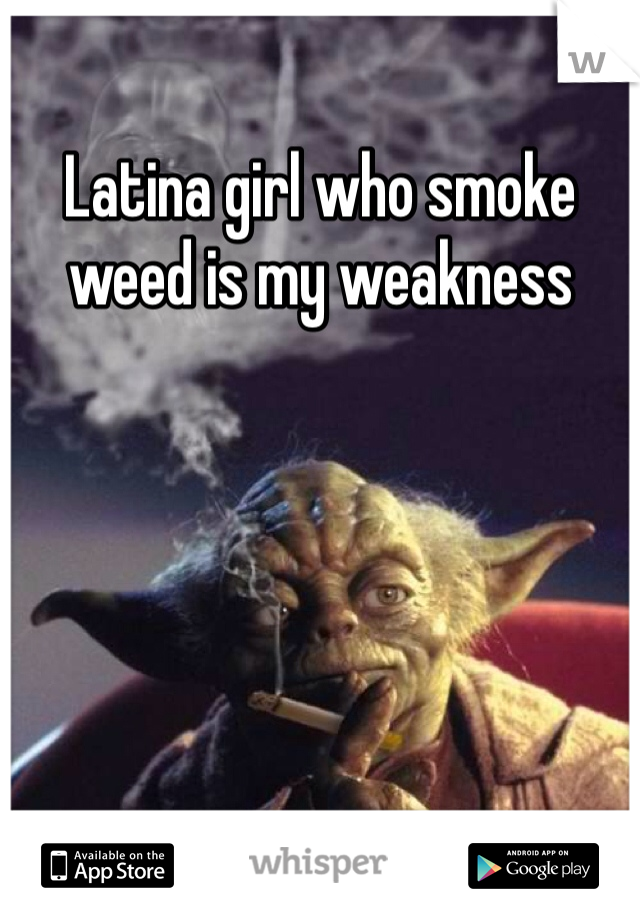 Latina girl who smoke weed is my weakness
