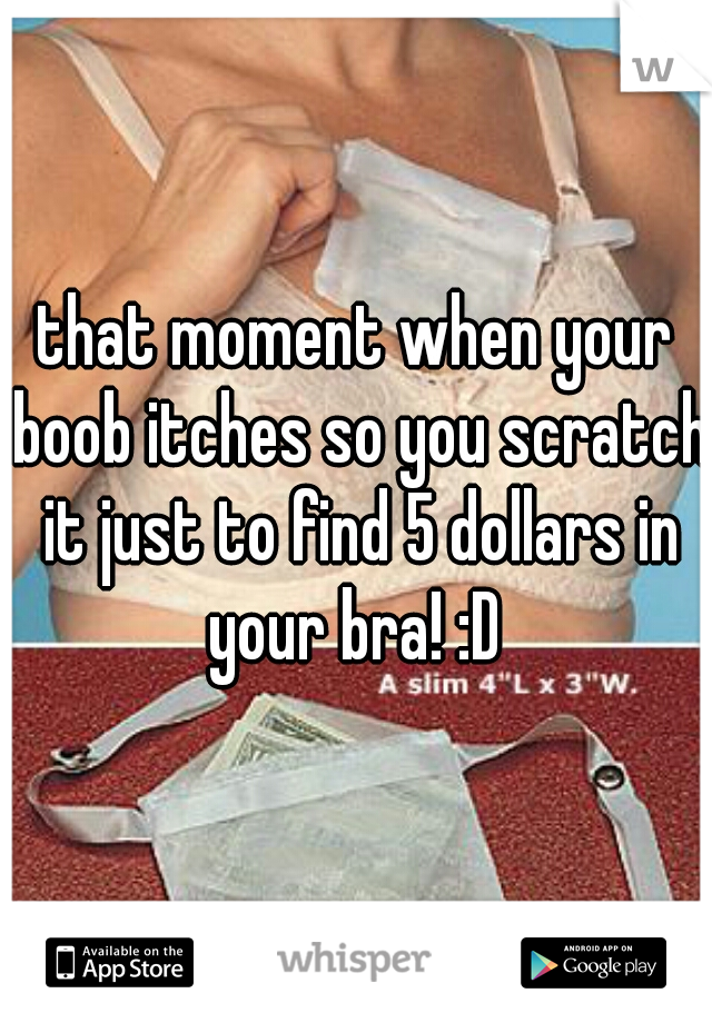 that moment when your boob itches so you scratch it just to find 5 dollars in your bra! :D 