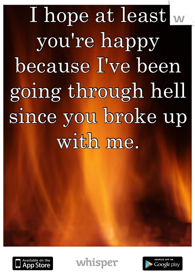 I hope at least you're happy because I've been going through hell since you broke up with me.