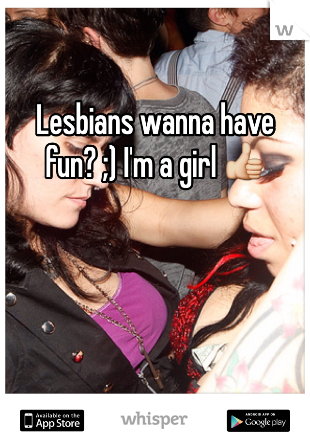 Lesbians wanna have fun? ;) I'm a girl 👍
