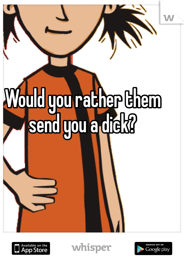 Would you rather them send you a dick?