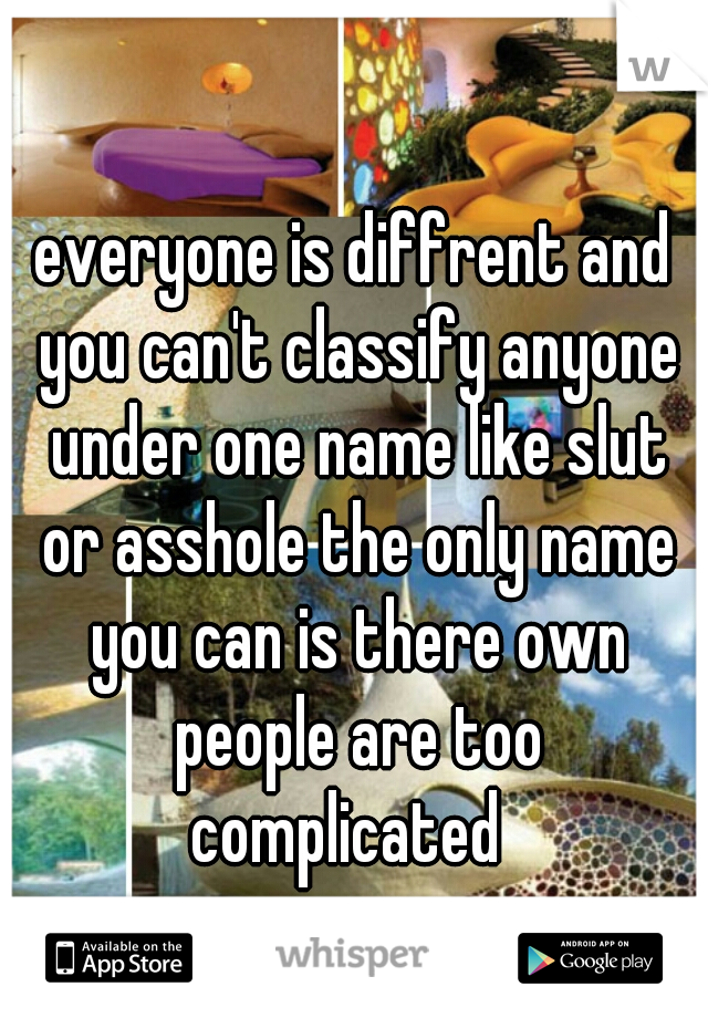 everyone is diffrent and you can't classify anyone under one name like slut or asshole the only name you can is there own people are too complicated  