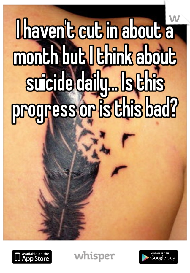 I haven't cut in about a month but I think about suicide daily... Is this progress or is this bad?