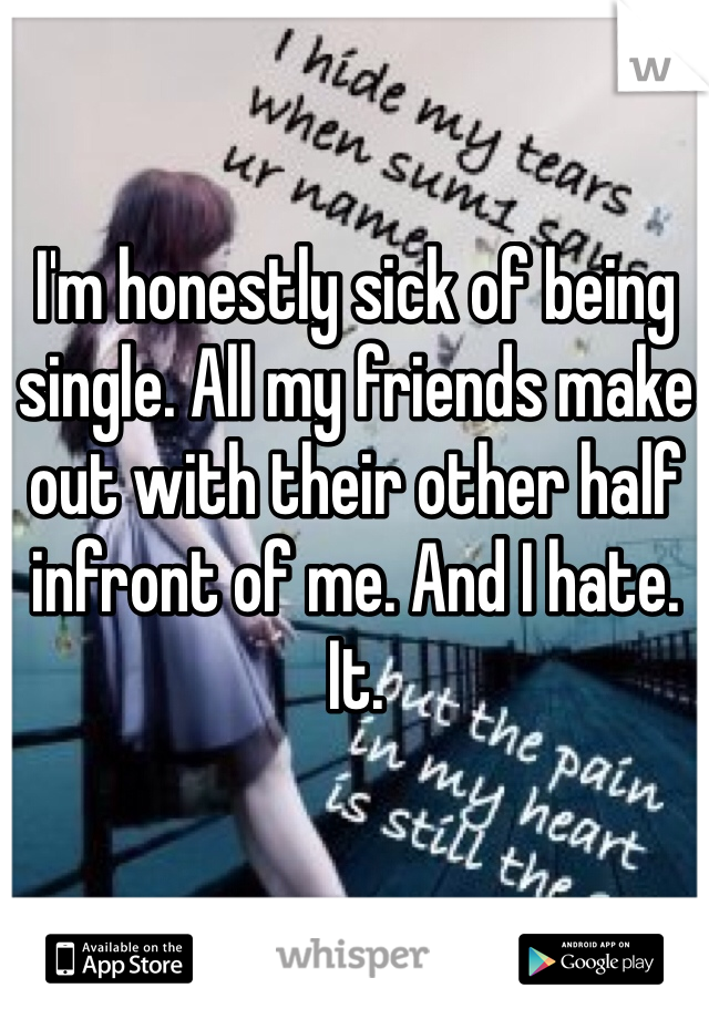 I'm honestly sick of being single. All my friends make out with their other half infront of me. And I hate. It. 