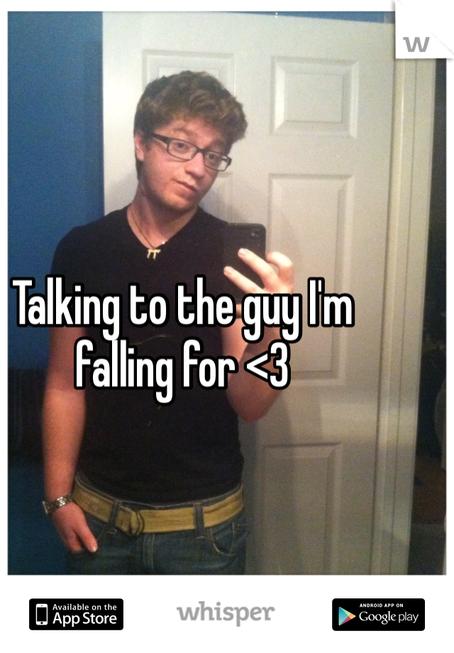 Talking to the guy I'm falling for <3