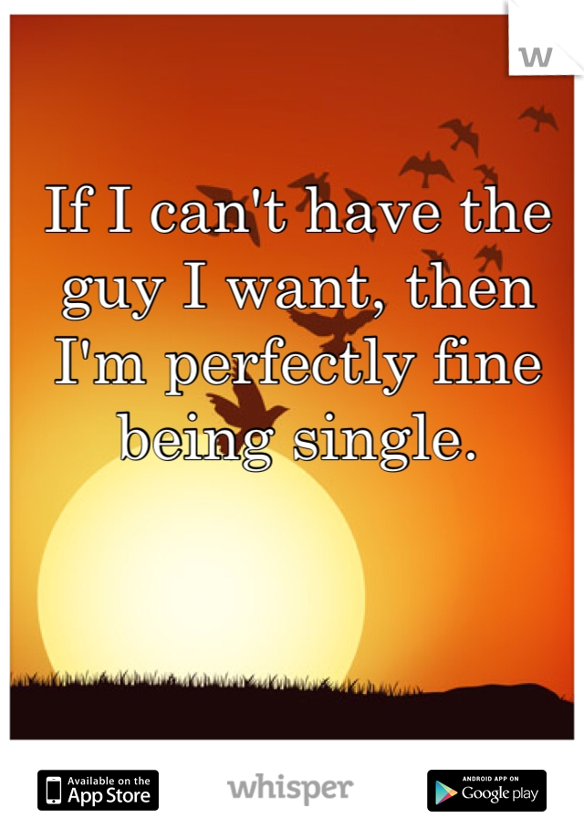 If I can't have the guy I want, then I'm perfectly fine being single. 