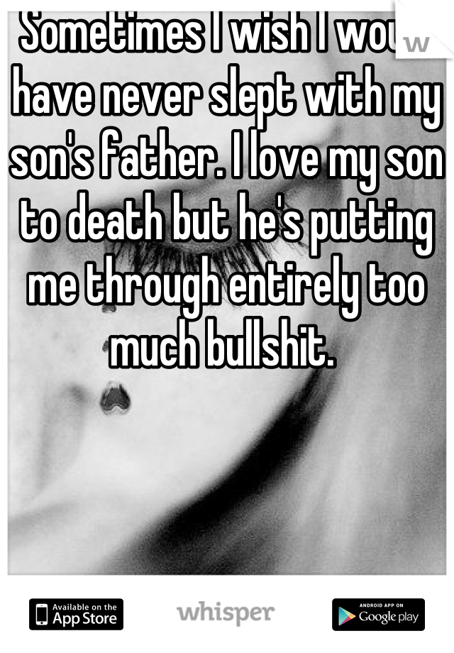 Sometimes I wish I would have never slept with my son's father. I love my son to death but he's putting me through entirely too much bullshit. 