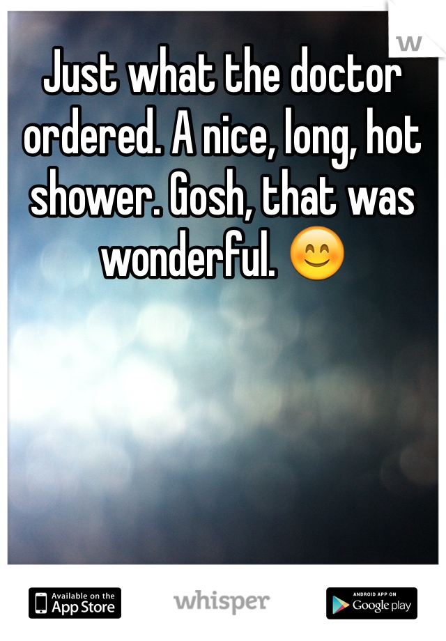 Just what the doctor ordered. A nice, long, hot shower. Gosh, that was wonderful. 😊