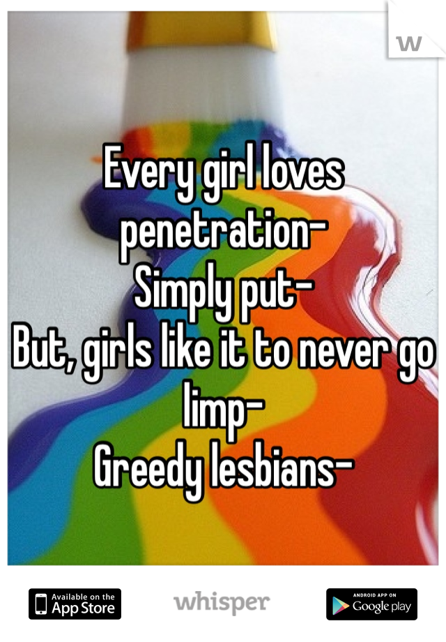 Every girl loves penetration-
Simply put- 
But, girls like it to never go limp-
Greedy lesbians- 
