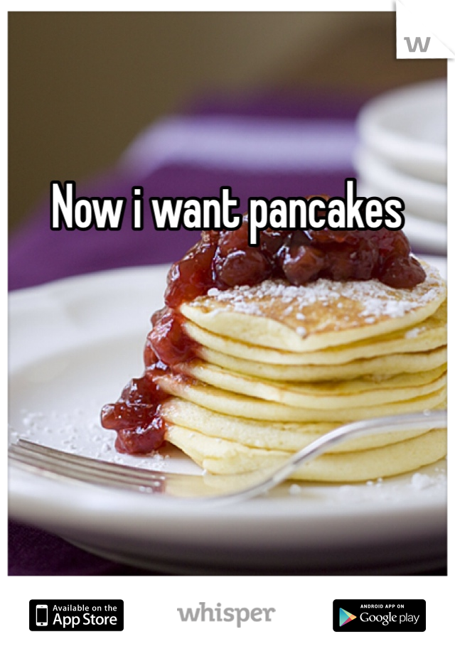 Now i want pancakes 