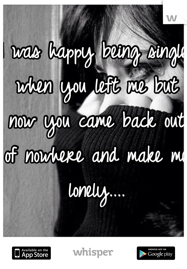 I was happy being single when you left me but now you came back out of nowhere and make me lonely....