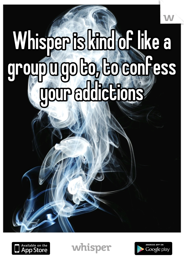 Whisper is kind of like a group u go to, to confess your addictions