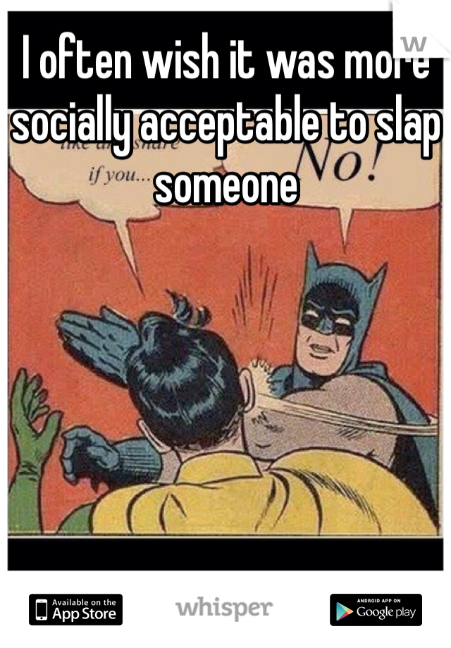 I often wish it was more socially acceptable to slap someone