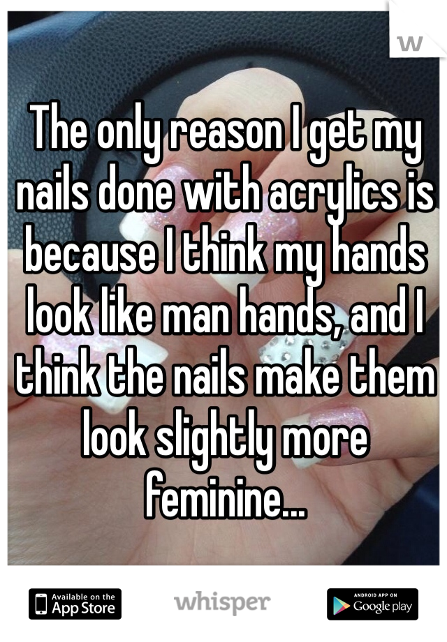 The only reason I get my nails done with acrylics is because I think my hands look like man hands, and I think the nails make them look slightly more feminine...