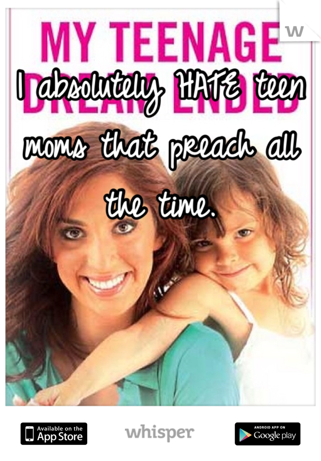 I absolutely HATE teen moms that preach all the time.
