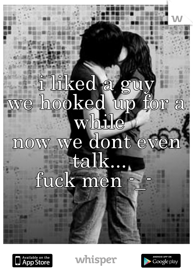 i liked a guy
we hooked up for a while
now we dont even talk...
fuck men -_- 