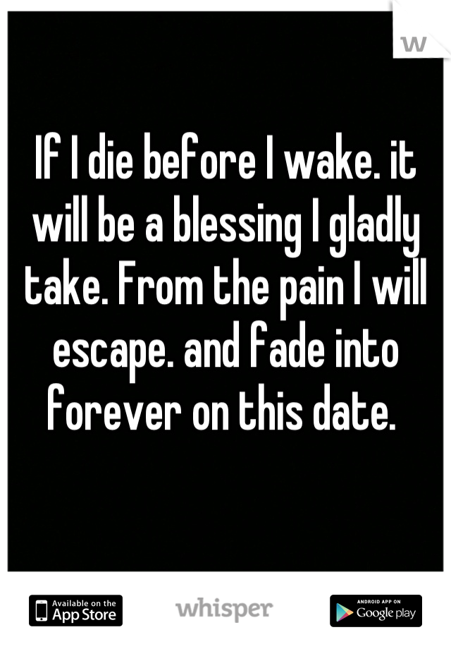 If I die before I wake. it will be a blessing I gladly take. From the pain I will escape. and fade into forever on this date. 