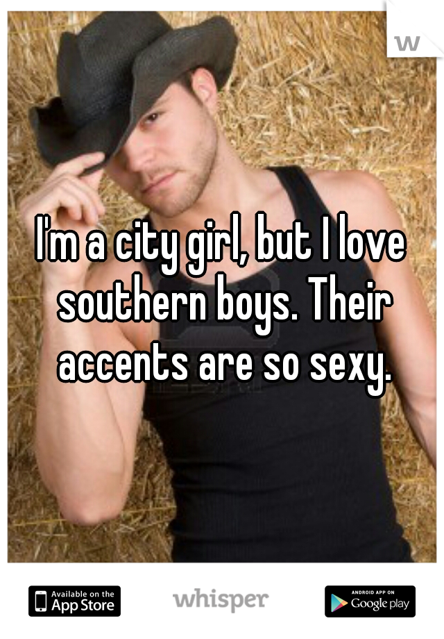 I'm a city girl, but I love southern boys. Their accents are so sexy.