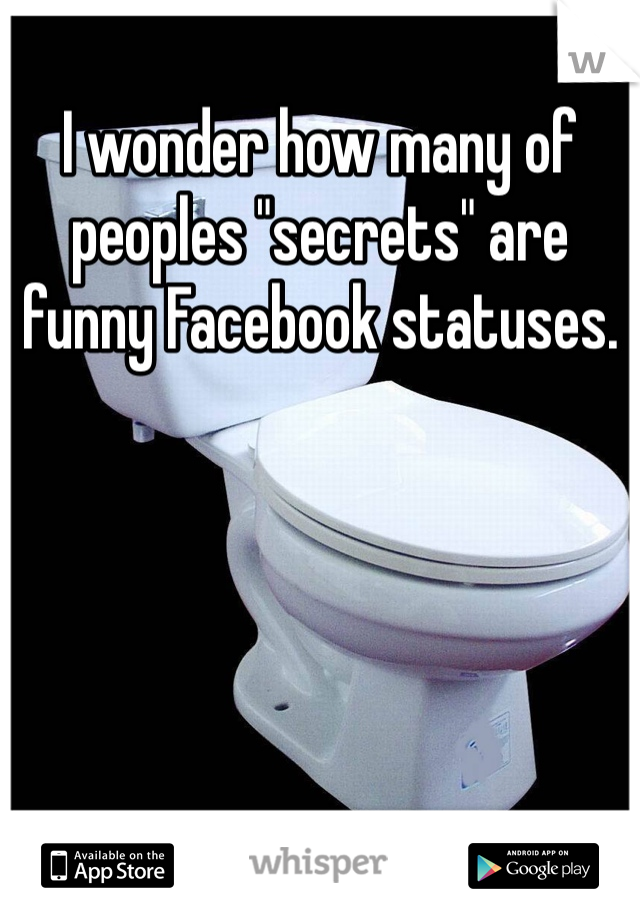 I wonder how many of peoples "secrets" are funny Facebook statuses. 