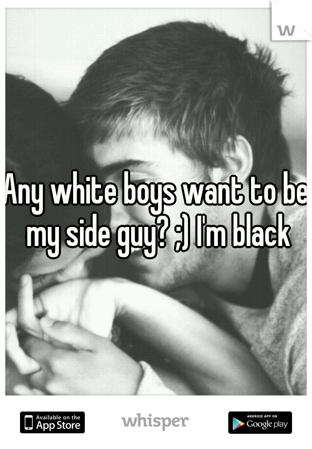 Any white boys want to be my side guy? ;) I'm black