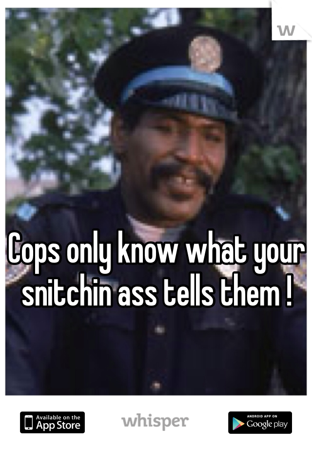 Cops only know what your snitchin ass tells them ! 