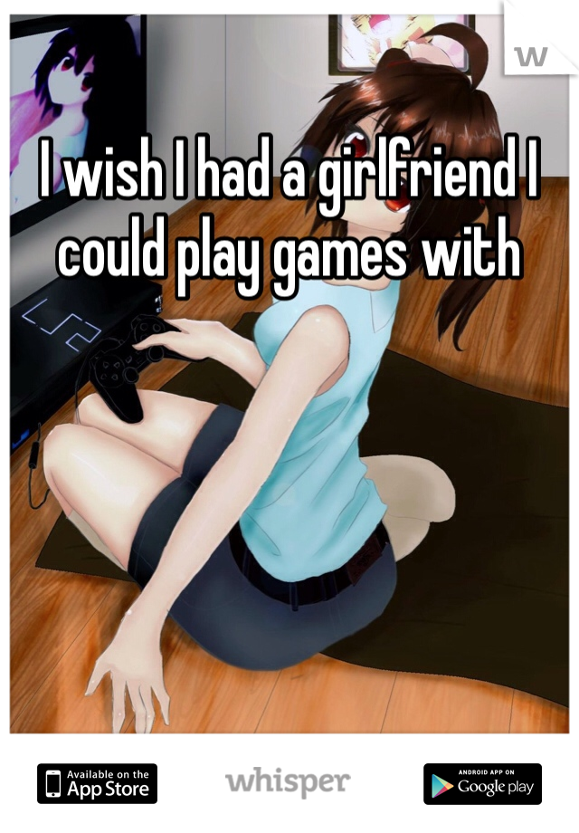I wish I had a girlfriend I could play games with