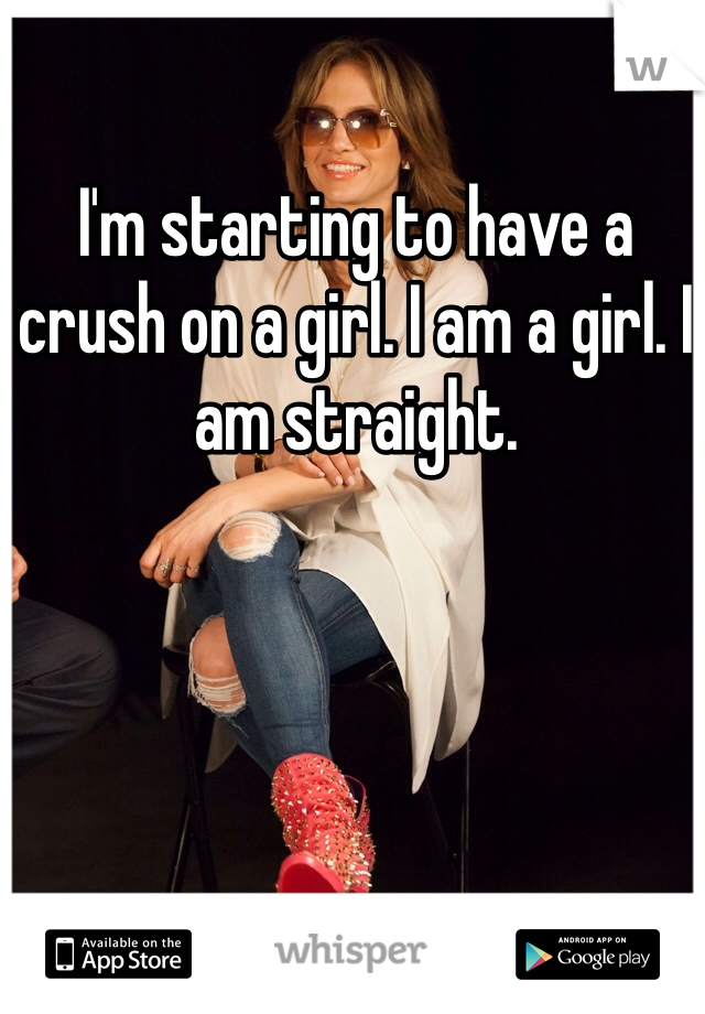 I'm starting to have a crush on a girl. I am a girl. I am straight.