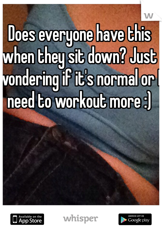 Does everyone have this when they sit down? Just wondering if it's normal or I need to workout more :)