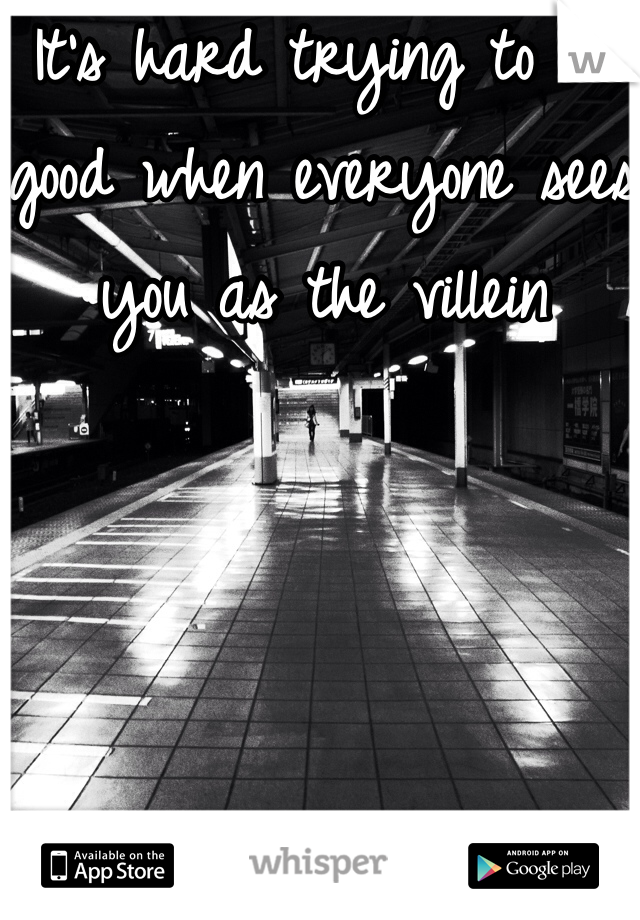 It's hard trying to do good when everyone sees you as the villein 