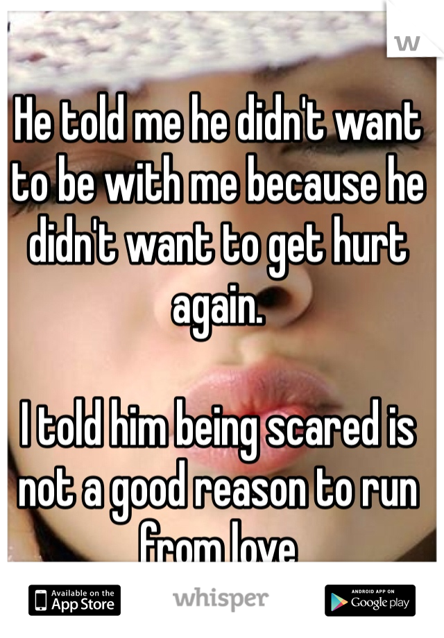 He told me he didn't want to be with me because he didn't want to get hurt again. 

I told him being scared is not a good reason to run from love 