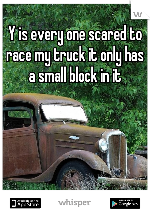 Y is every one scared to race my truck it only has a small block in it