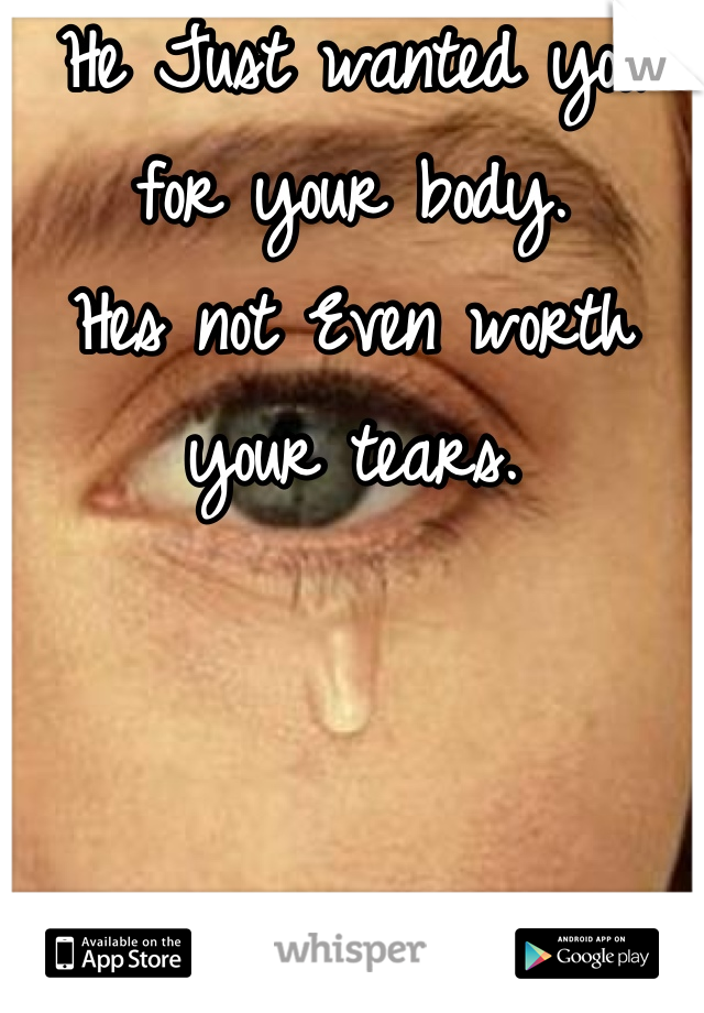 He Just wanted you for your body.
Hes not Even worth your tears.