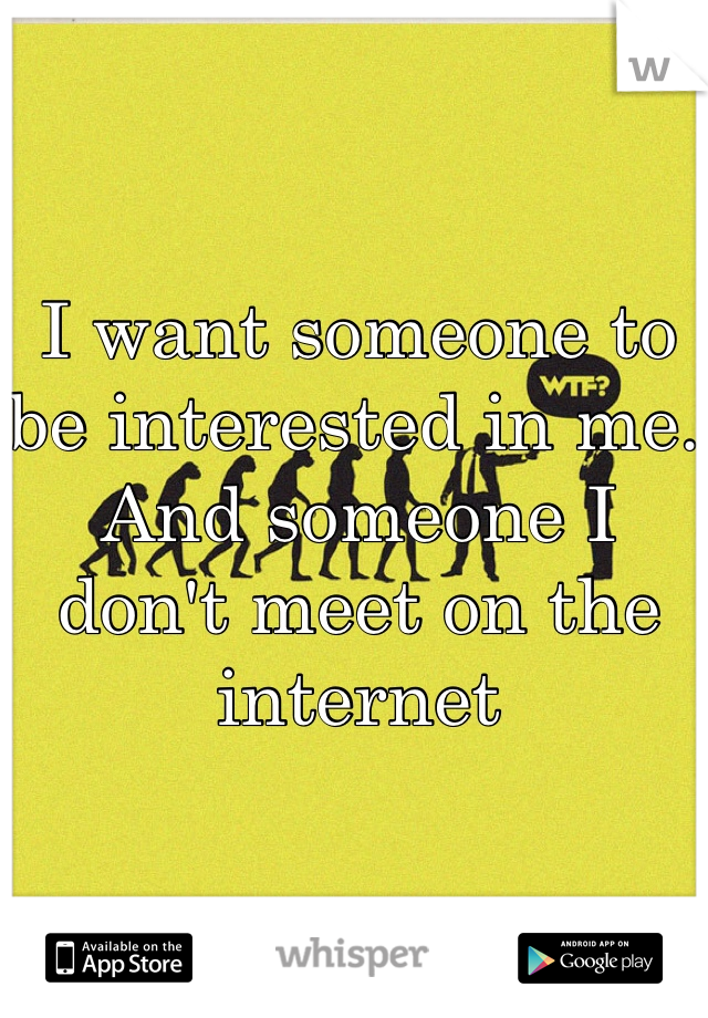 I want someone to be interested in me. And someone I don't meet on the internet