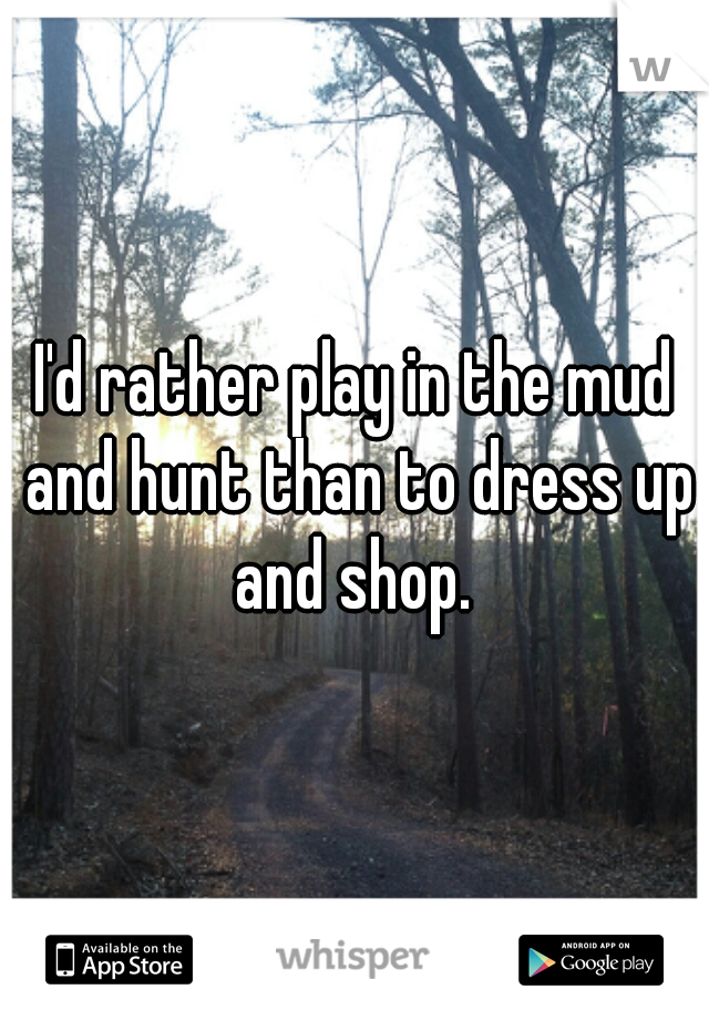 I'd rather play in the mud and hunt than to dress up and shop. 