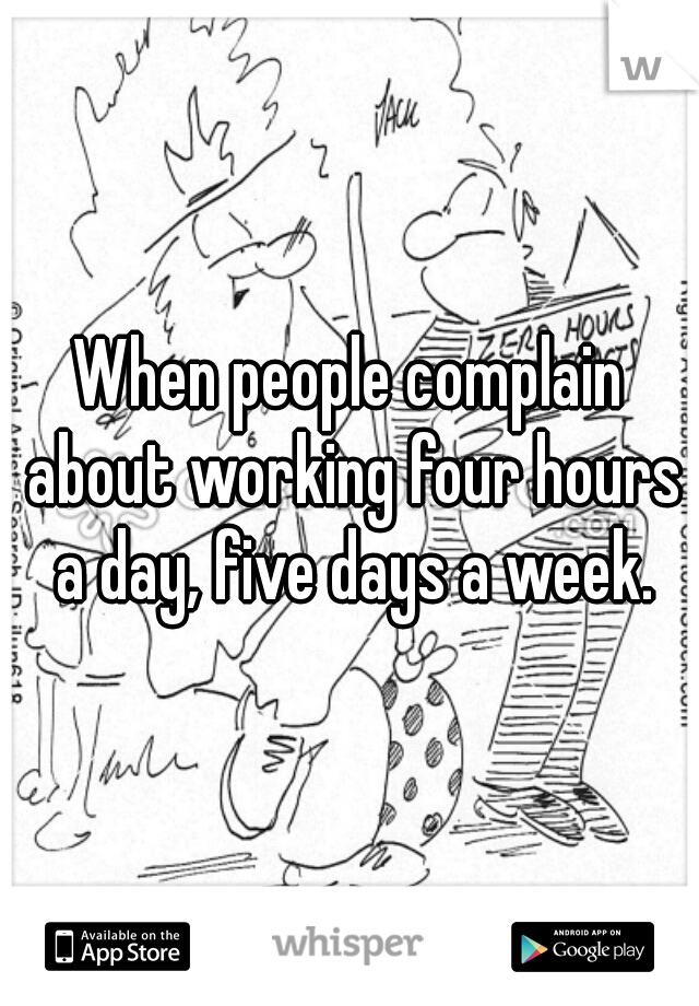 When people complain about working four hours a day, five days a week.