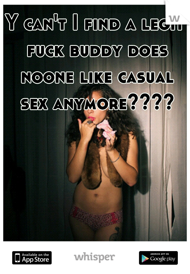 Y can't I find a legit fuck buddy does noone like casual sex anymore????