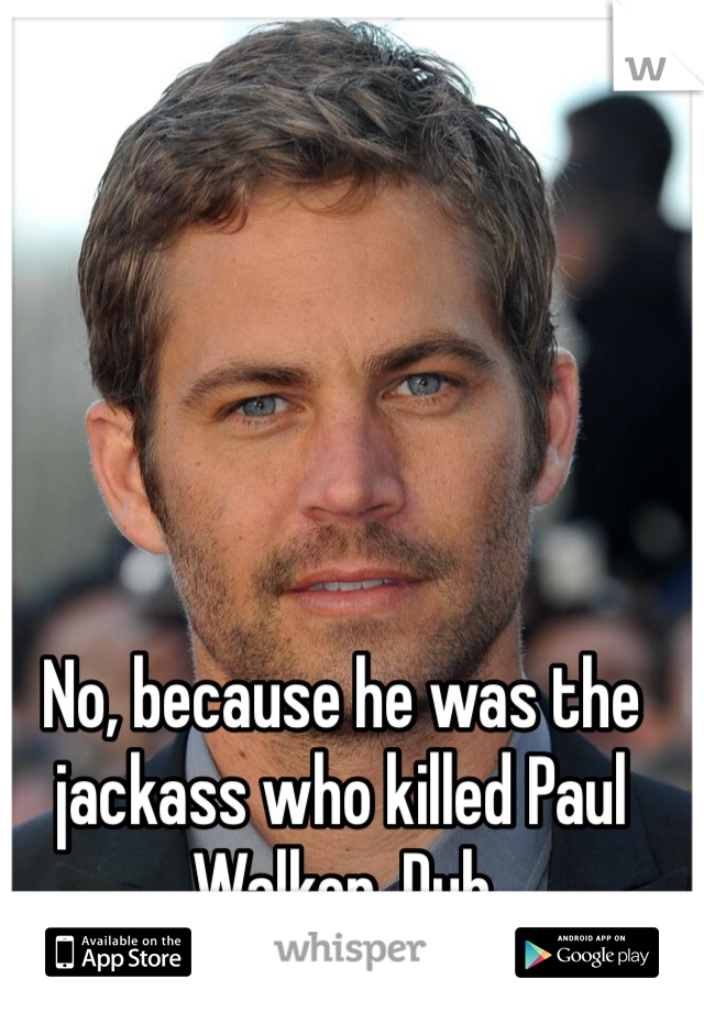 No, because he was the jackass who killed Paul Walker. Duh