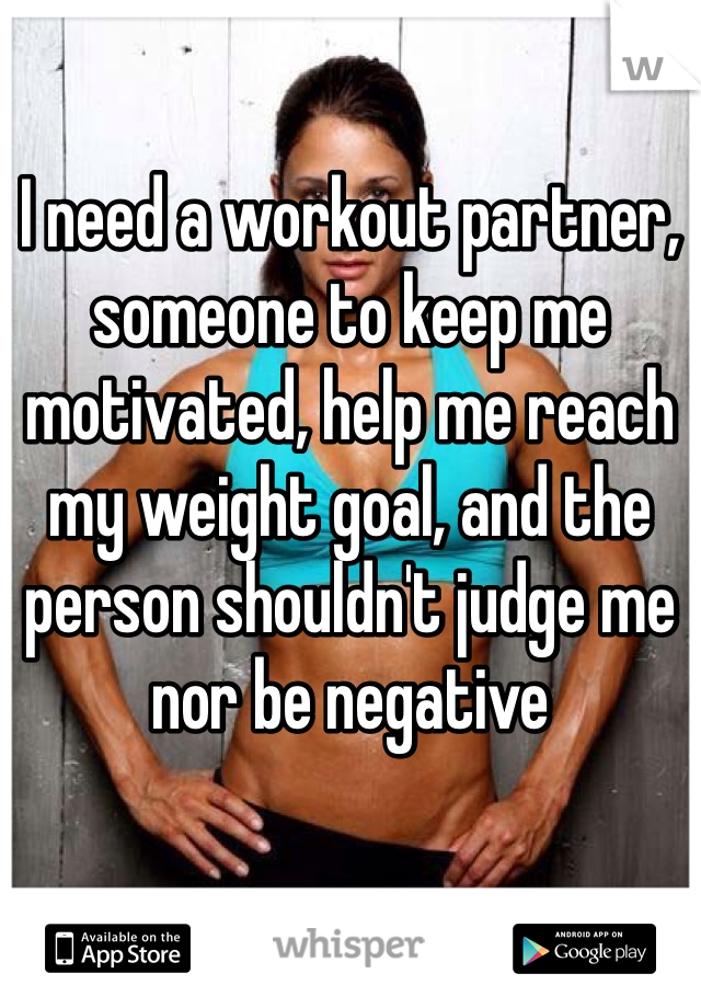I need a workout partner, someone to keep me motivated, help me reach my weight goal, and the person shouldn't judge me nor be negative 