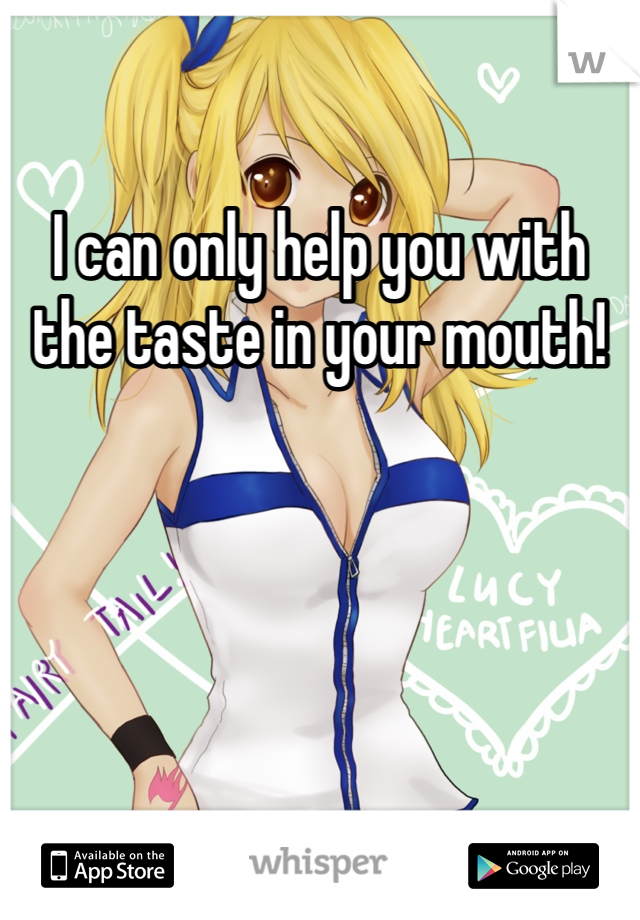 I can only help you with the taste in your mouth!