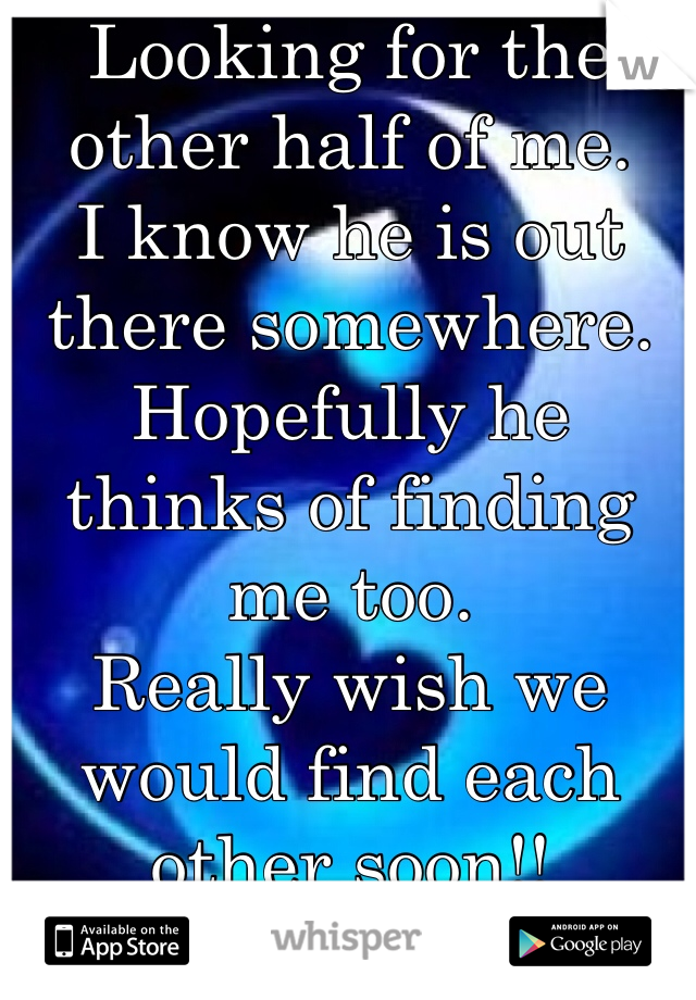 Looking for the other half of me. 
I know he is out there somewhere.
Hopefully he thinks of finding me too. 
Really wish we would find each other soon!! 