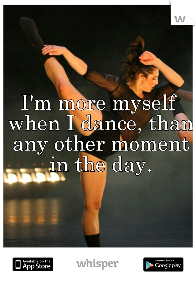 I'm more myself when I dance, than any other moment in the day.