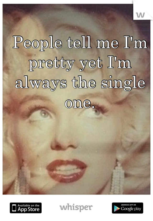 People tell me I'm pretty yet I'm always the single one. 