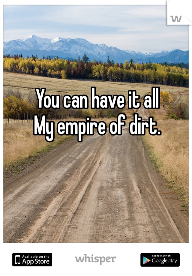 You can have it all
My empire of dirt.