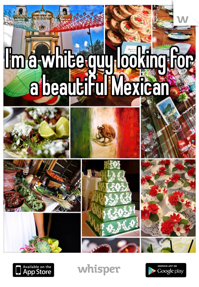 I'm a white guy looking for a beautiful Mexican 