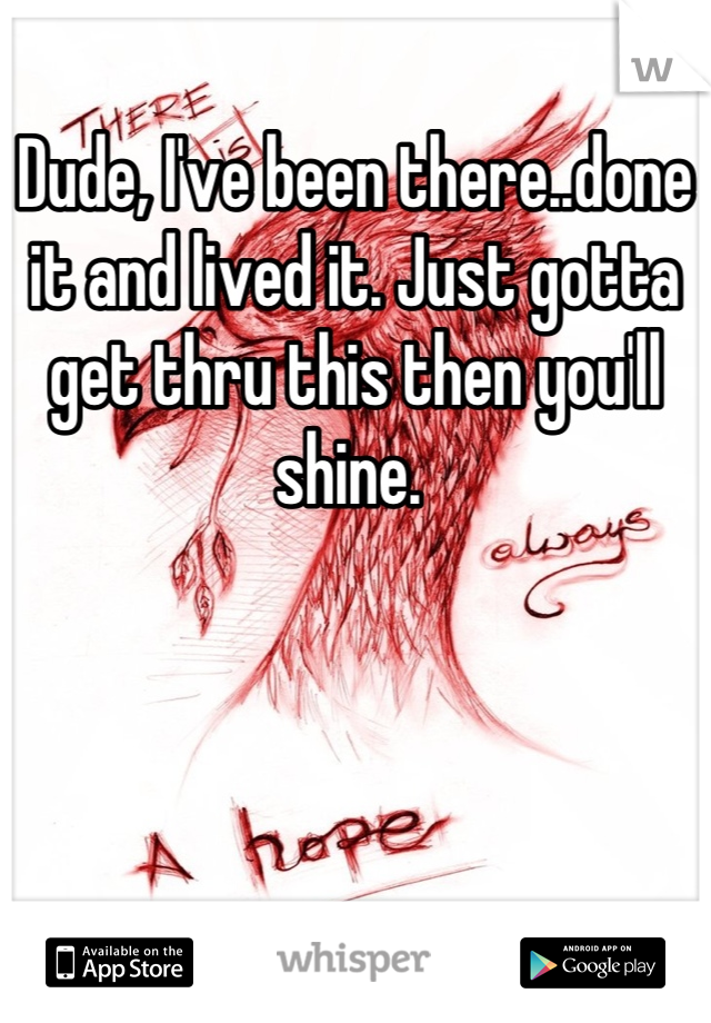 Dude, I've been there..done it and lived it. Just gotta get thru this then you'll shine. 